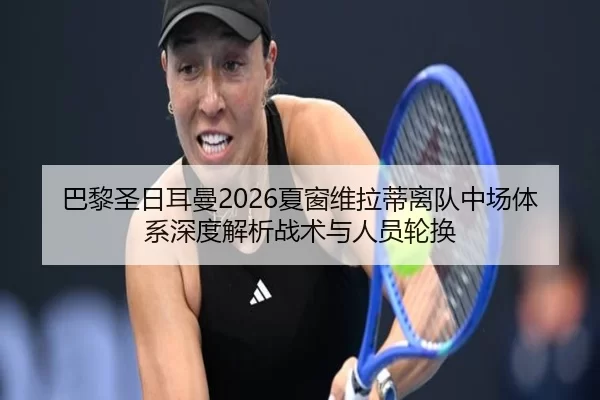 巴黎圣日耳曼2026夏窗维拉蒂离队中场体系深度解析战术与人员轮换